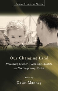 Title: Our Changing Land: Revisiting Gender, Class and Identity in Contemporary Wales, Author: Dawn Mannay