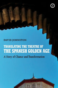 Title: Translating the Theatre of the Spanish Golden Age: A Story of Chance and Transformation, Author: David Johnston