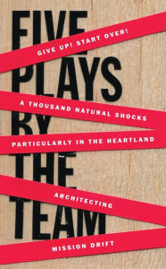 Title: Five Plays by the TEAM: Give Up! Start Over!; A Thousand Natural Shocks; Particularly in the Heartland; Architecting; Mission Drift, Author: The Team