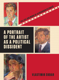 Title: A Portrait of the Artist as a Political Dissident: The Life and Work of Aleksandar Petrovic, Author: Vlastimir Sudar