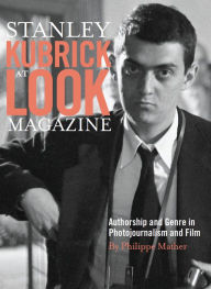 Title: Stanley Kubrick at Look Magazine: Authorship and Genre in Photojournalism and Film, Author: Philippe D. Mather