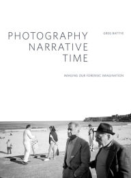 Title: Photography, Narrative, Time: Imaging our Forensic Imagination, Author: Greg Battye