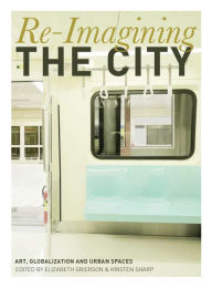 Title: Re-Imagining the City: Art, Globalization and Urban Spaces, Author: Kristen Sharp