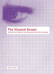 Title: The Visceral Screen: Between the Cinemas of John Cassavetes and David Cronenberg, Author: Robert Furze