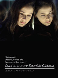 Title: (Re)viewing Creative, Critical and Commercial Practices in Contemporary Spanish Cinema, Author: Duncan Wheeler