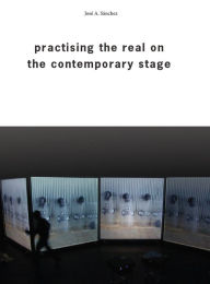 Title: Practising the Real on the Contemporary Stage, Author: José A. Sánchez