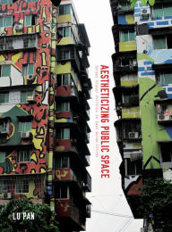 Title: Aestheticizing Public Space: Street Visual Politics in East Asian Cities, Author: Lu Pan