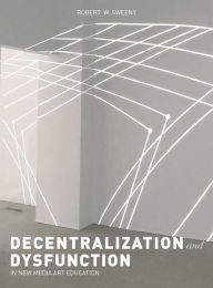 Title: Dysfunction and Decentralization in New Media Art and Education, Author: Robert W. Sweeny