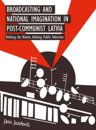 Title: Broadcasting and National Imagination in Post-Communist Latvia: Defining the Nation, Defining Public Television, Author: Janis Juzefovics