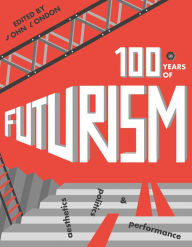 Title: One Hundred Years of Futurism: Aesthetics, Politics and Performance, Author: John London