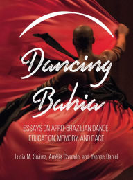 Title: Dancing Bahia: Essays on Afro-Brazilian Dance, Education, Memory, and Race, Author: Lucia M. Suarez