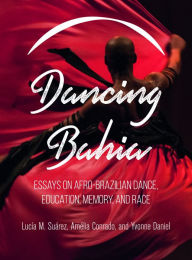 Title: Dancing Bahia: Essays on Afro-Brazilian Dance, Education, Memory, and Race, Author: Lucia M. Suarez
