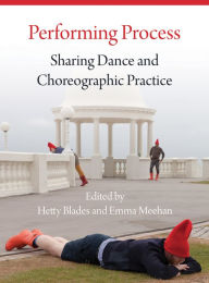 Title: Performing Process: Sharing Dance and Choreographic Practice, Author: Emma Meehan