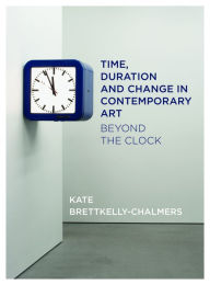 Title: Time, Duration and Change in Contemporary Art: Beyond the Clock, Author: Kate Bretkelly-Chalmers