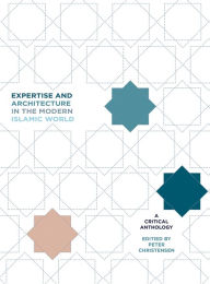 Title: Expertise and Architecture in the Modern Islamic World: A Critical Anthology, Author: Peter H. Christensen