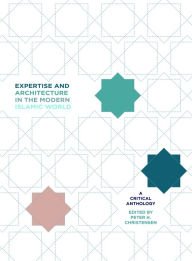 Title: Expertise and Architecture in the Modern Islamic World: A Critical Anthology, Author: Peter H. Christensen