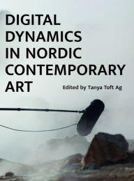 Title: Digital Dynamics in Nordic Contemporary Art, Author: Tanya Ravn Ag