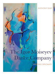 Title: The Igor Moiseyev Dance Company: Dancing Diplomats, Author: Anthony Shay