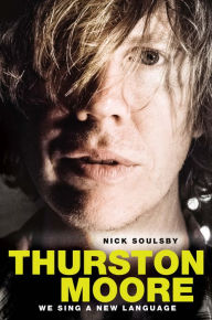 Title: Thurston Moore: We Sing a New Language, Author: Nick Soulsby