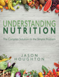 Title: Understanding Nutrition: The Complex Solution to the Simple Problem, Author: Jason Houghton