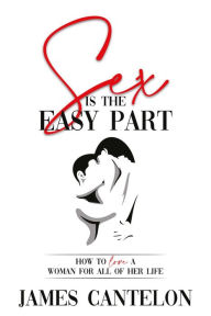 Title: Sex is the Easy Part: How to love a woman for all of her life, Author: James Cantelon