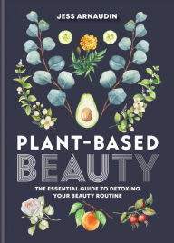 Title: Plant-Based Beauty: The Essential Guide to Detoxing Your Beauty Routine, Author: Jess Arnaudin