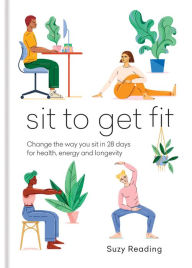 Title: Sit to Get Fit: Change the way you sit in 28 days for health, energy and longevity, Author: Suzy Reading