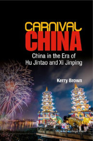 Title: CARNIVAL CHINA: CHINA IN THE ERA OF HU JINTAO AND XI JINPING: China in the Era of Hu Jintao and Xi Jinping, Author: Kerry Brown