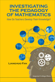 Title: INVESTIGATING THE PEDAGOGY OF MATHEMATICS: How Do Teachers Develop Their Knowledge?, Author: Lianghuo Fan