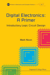 Title: Digital Electronics: A Primer - Introductory Logic Circuit Design, Author: Mark S Nixon