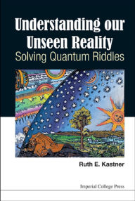 Title: UNDERSTANDING OUR UNSEEN REALITY: SOLVING QUANTUM RIDDLES: Solving Quantum Riddles, Author: Ruth E Kastner