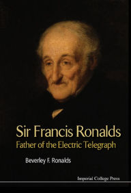 Title: SIR FRANCIS RONALDS: FATHER OF THE ELECTRIC TELEGRAPH: Father of the Electric Telegraph, Author: Beverley Frances Ronalds