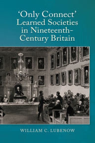 Title: Only Connect: Learned Societies in Nineteenth-Century Britain, Author: William C Lubenow