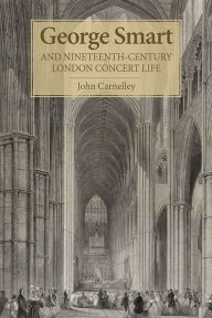 Title: George Smart and Nineteenth-Century London Concert Life, Author: John Carnelley