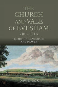 Title: The Church and Vale of Evesham, 700-1215: Lordship, Landscape and Prayer, Author: David Cox