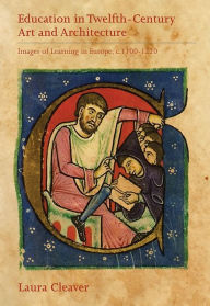 Title: Education in Twelfth-Century Art and Architecture: Images of Learning in Europe, c.1100-1220, Author: Laura Cleaver