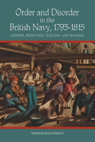 Title: Order and Disorder in the British Navy, 1793-1815: Control, Resistance, Flogging and Hanging, Author: Thomas Malcomson