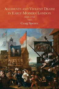 Title: Accidents and Violent Death in Early Modern London: 1650-1750, Author: Craig Spence