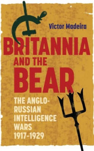 Title: Britannia and the Bear: The Anglo-Russian Intelligence Wars, 1917-1929, Author: Victor Madeira