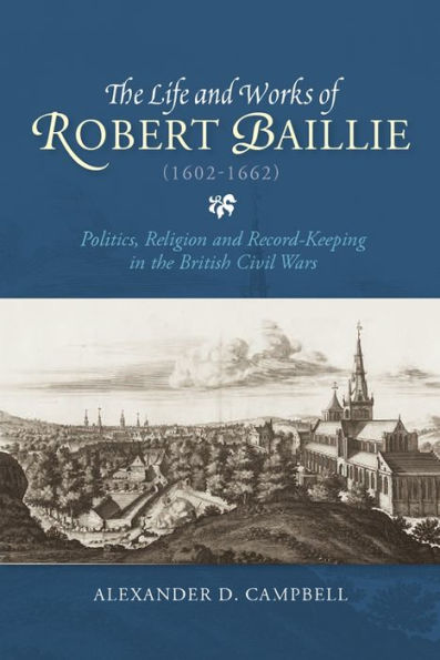 The Life and Works of Robert Baillie (1602-1662): Politics, Religion and Record-Keeping in the British Civil Wars