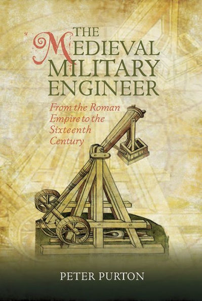 the Medieval Military Engineer: From Roman Empire to Sixteenth Century