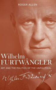 Title: Wilhelm Furtwängler: Art and the Politics of the Unpolitical, Author: Roger Allen