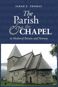 Title: The Parish and the Chapel in Medieval Britain and Norway, Author: Sarah E. Thomas