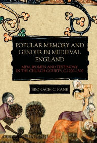 Title: Popular Memory and Gender in Medieval England: Men, Women, and Testimony in the Church Courts, c.1200-1500, Author: Bronach Kane