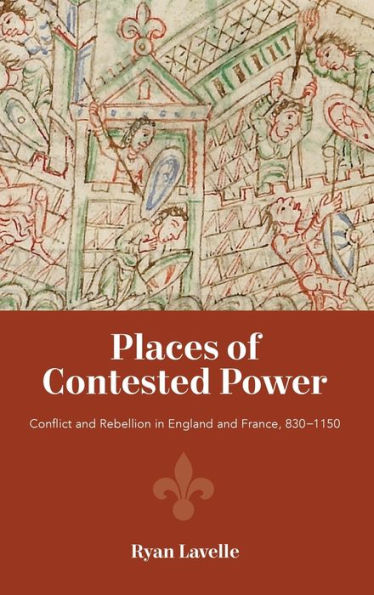 Places of Contested Power: Conflict and Rebellion in England and France, 830-1150