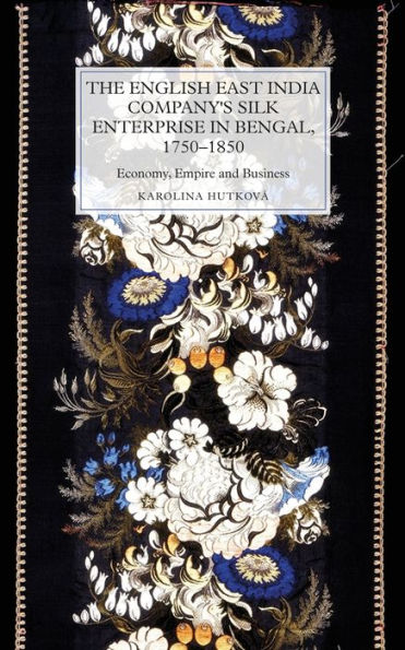 The English East India Company's Silk Enterprise in Bengal, 1750-1850: Economy, Empire and Business