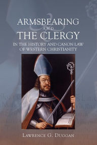 Title: Armsbearing and the Clergy in the History and Canon Law of Western Christianity, Author: Lawrence G. Duggan