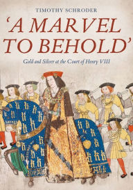 Online pdf book download A Marvel to Behold': Gold and Silver at the Court of Henry VIII by Timothy Schroder 9781783275076 (English literature)