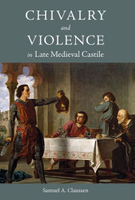 Title: Chivalry and Violence in Late Medieval Castile, Author: Samuel A. Claussen