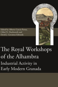 Title: The Royal Workshops of the Alhambra: Industrial Activity in Early Modern Granada, Author: Alberto García Porras